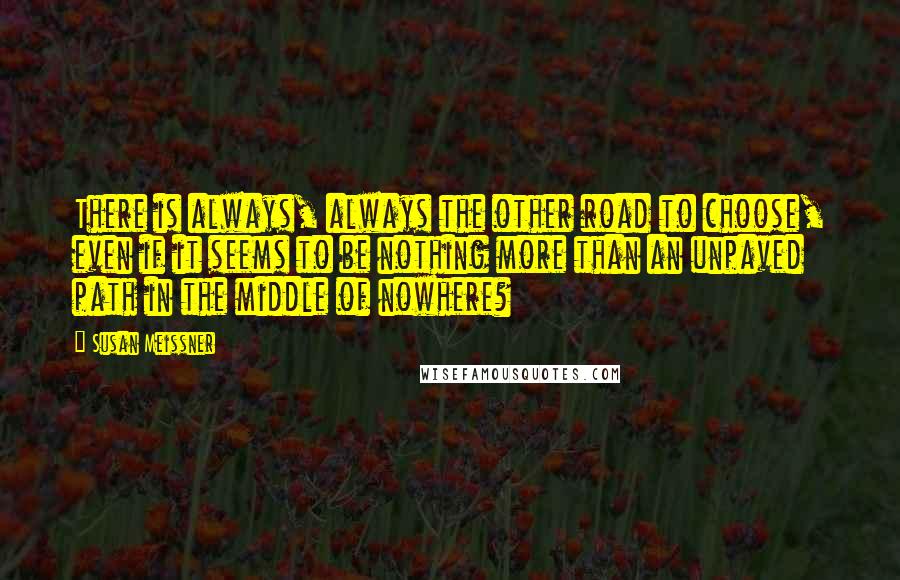 Susan Meissner Quotes: There is always, always the other road to choose, even if it seems to be nothing more than an unpaved path in the middle of nowhere?