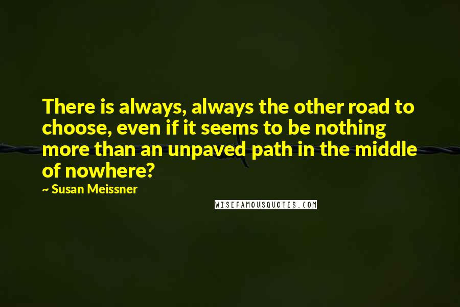 Susan Meissner Quotes: There is always, always the other road to choose, even if it seems to be nothing more than an unpaved path in the middle of nowhere?