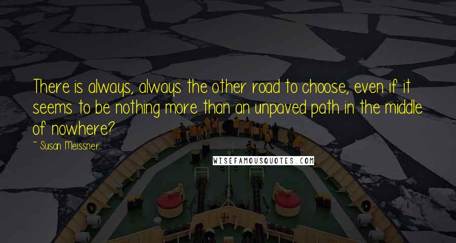 Susan Meissner Quotes: There is always, always the other road to choose, even if it seems to be nothing more than an unpaved path in the middle of nowhere?