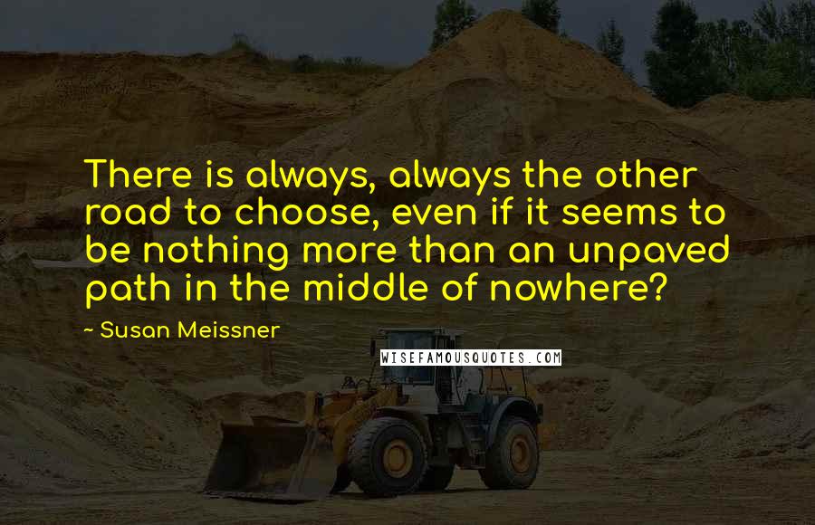 Susan Meissner Quotes: There is always, always the other road to choose, even if it seems to be nothing more than an unpaved path in the middle of nowhere?