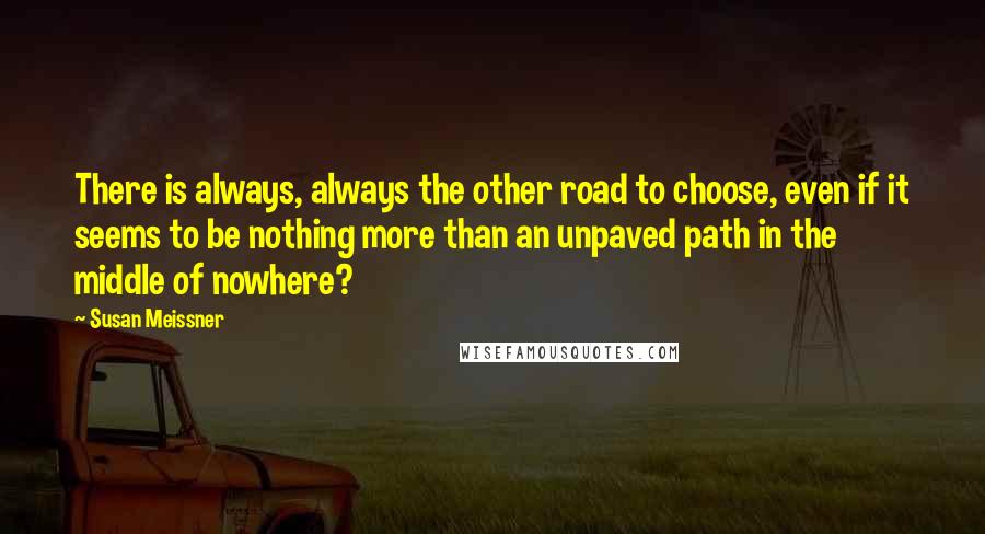 Susan Meissner Quotes: There is always, always the other road to choose, even if it seems to be nothing more than an unpaved path in the middle of nowhere?