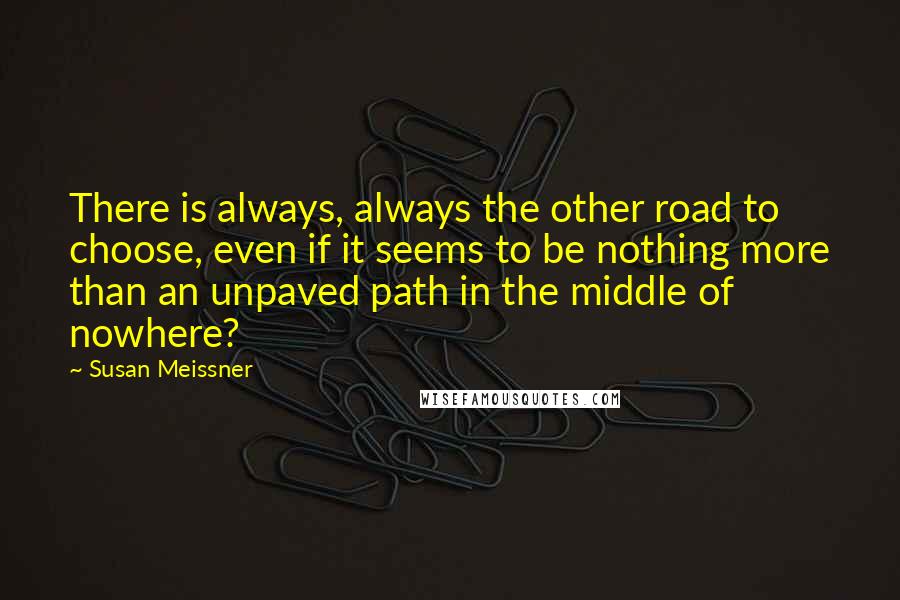 Susan Meissner Quotes: There is always, always the other road to choose, even if it seems to be nothing more than an unpaved path in the middle of nowhere?