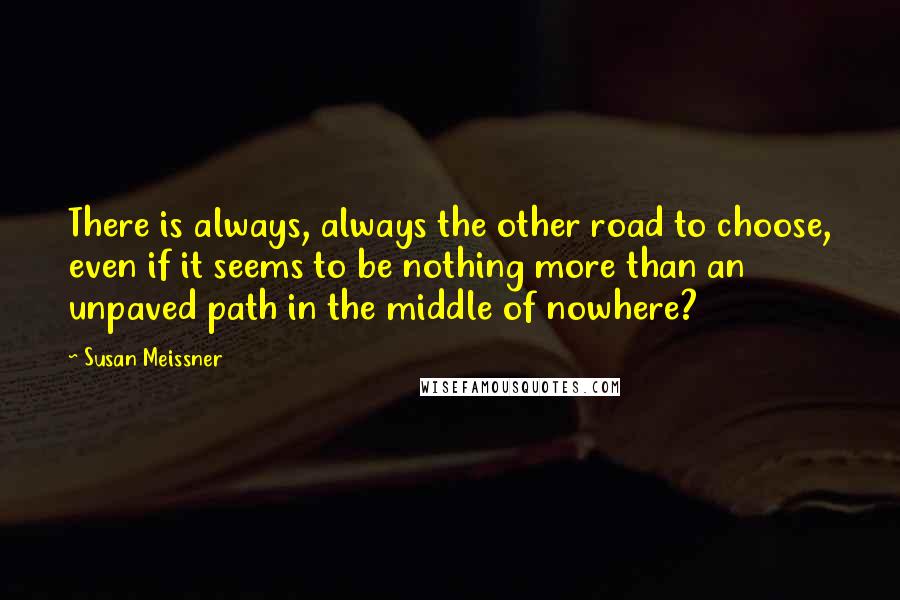 Susan Meissner Quotes: There is always, always the other road to choose, even if it seems to be nothing more than an unpaved path in the middle of nowhere?