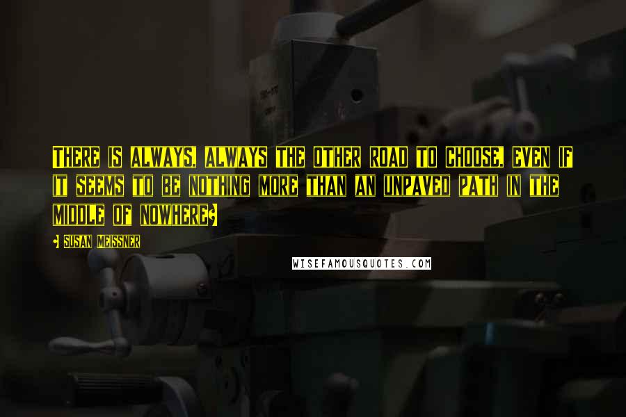 Susan Meissner Quotes: There is always, always the other road to choose, even if it seems to be nothing more than an unpaved path in the middle of nowhere?