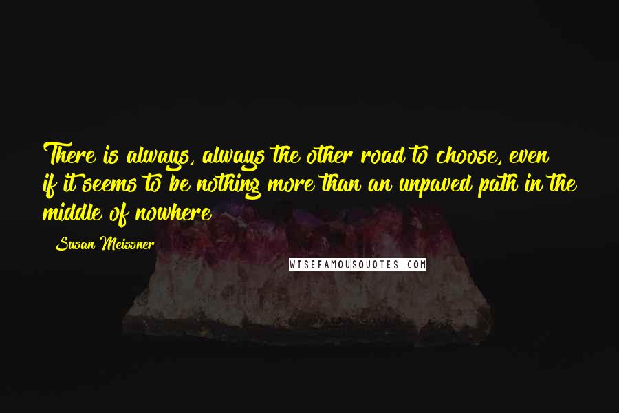 Susan Meissner Quotes: There is always, always the other road to choose, even if it seems to be nothing more than an unpaved path in the middle of nowhere?