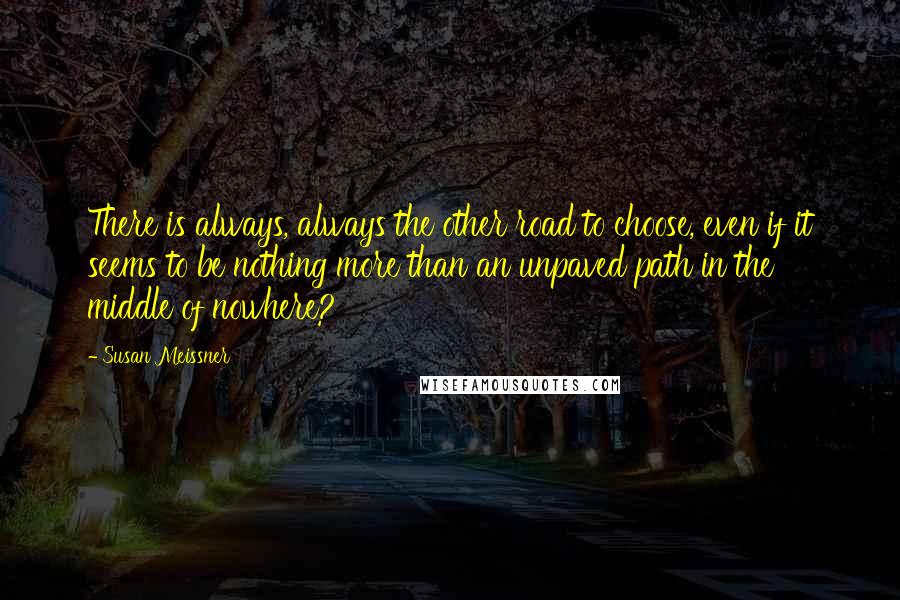 Susan Meissner Quotes: There is always, always the other road to choose, even if it seems to be nothing more than an unpaved path in the middle of nowhere?