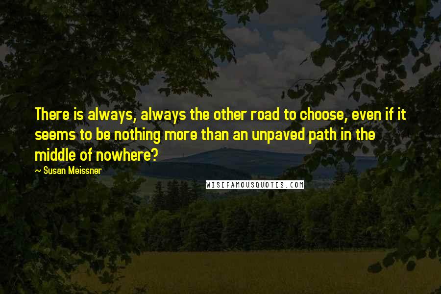 Susan Meissner Quotes: There is always, always the other road to choose, even if it seems to be nothing more than an unpaved path in the middle of nowhere?