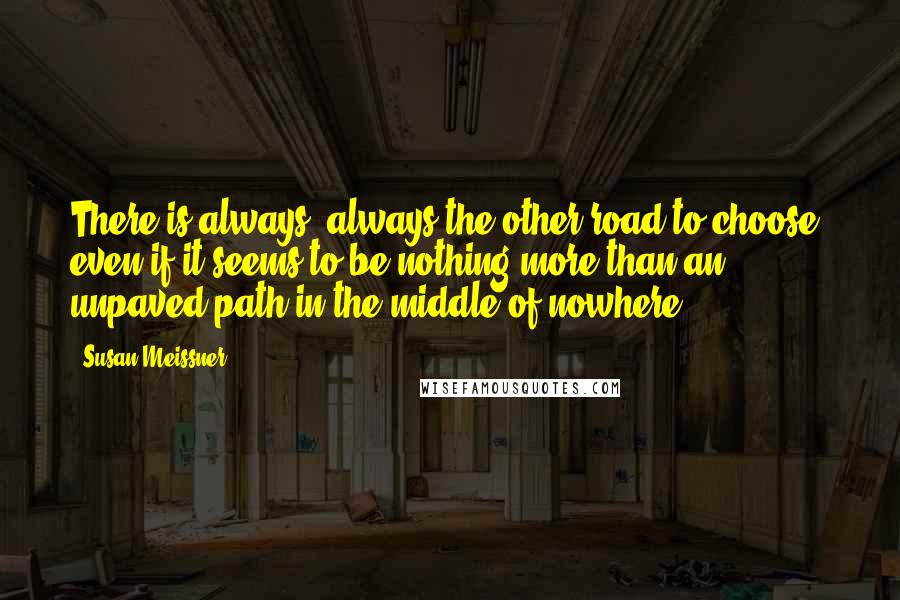 Susan Meissner Quotes: There is always, always the other road to choose, even if it seems to be nothing more than an unpaved path in the middle of nowhere?