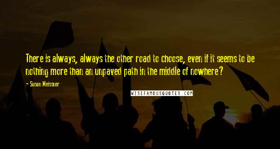 Susan Meissner Quotes: There is always, always the other road to choose, even if it seems to be nothing more than an unpaved path in the middle of nowhere?