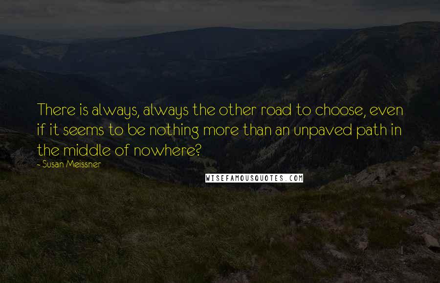 Susan Meissner Quotes: There is always, always the other road to choose, even if it seems to be nothing more than an unpaved path in the middle of nowhere?