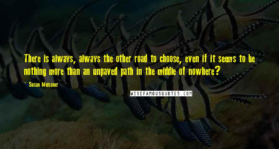 Susan Meissner Quotes: There is always, always the other road to choose, even if it seems to be nothing more than an unpaved path in the middle of nowhere?