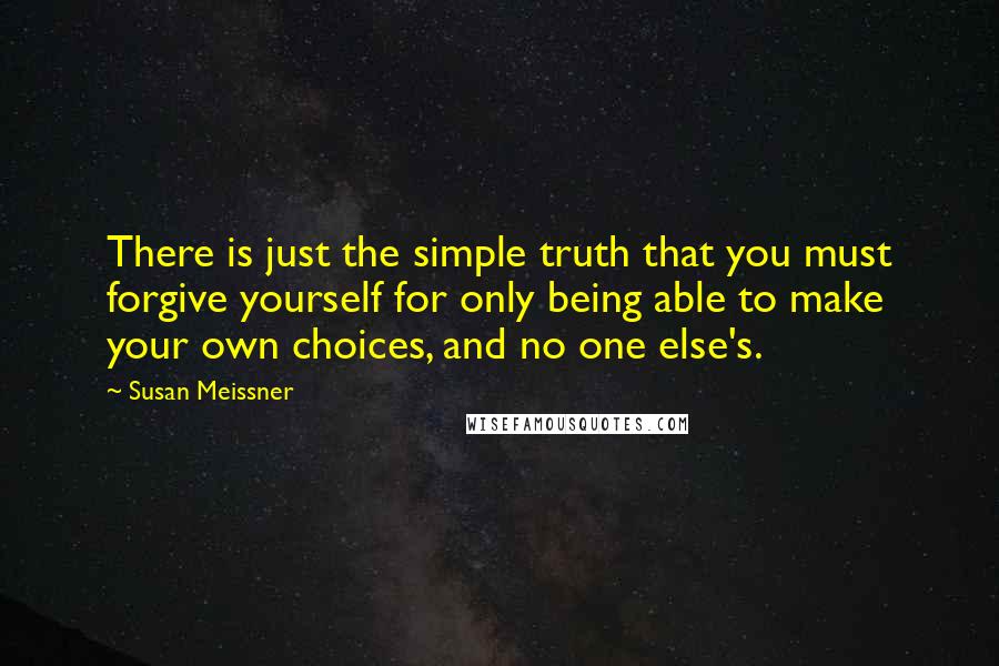 Susan Meissner Quotes: There is just the simple truth that you must forgive yourself for only being able to make your own choices, and no one else's.