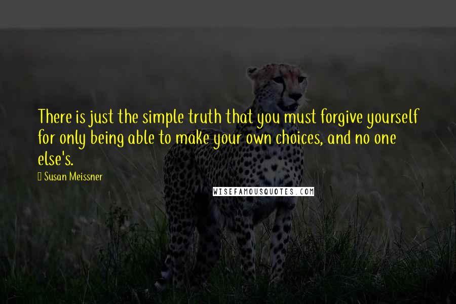 Susan Meissner Quotes: There is just the simple truth that you must forgive yourself for only being able to make your own choices, and no one else's.