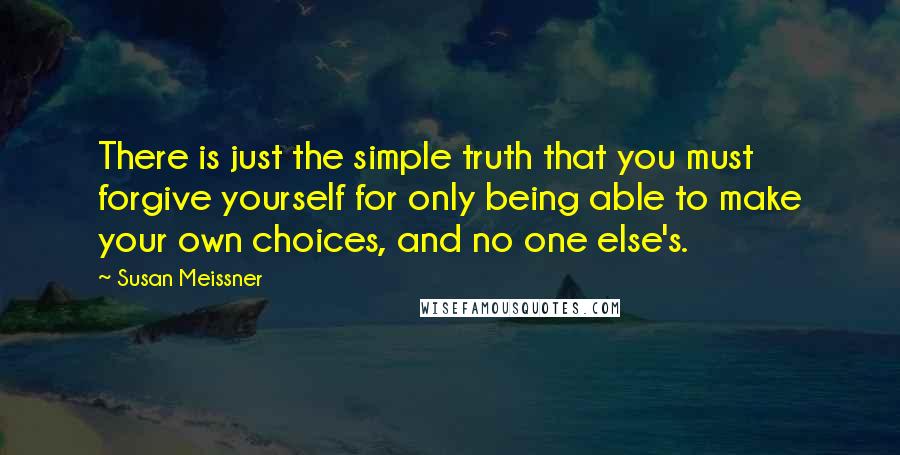 Susan Meissner Quotes: There is just the simple truth that you must forgive yourself for only being able to make your own choices, and no one else's.