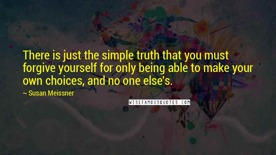Susan Meissner Quotes: There is just the simple truth that you must forgive yourself for only being able to make your own choices, and no one else's.