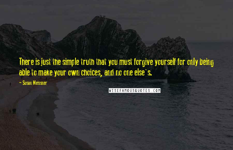 Susan Meissner Quotes: There is just the simple truth that you must forgive yourself for only being able to make your own choices, and no one else's.