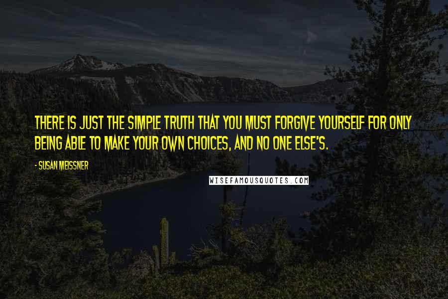 Susan Meissner Quotes: There is just the simple truth that you must forgive yourself for only being able to make your own choices, and no one else's.