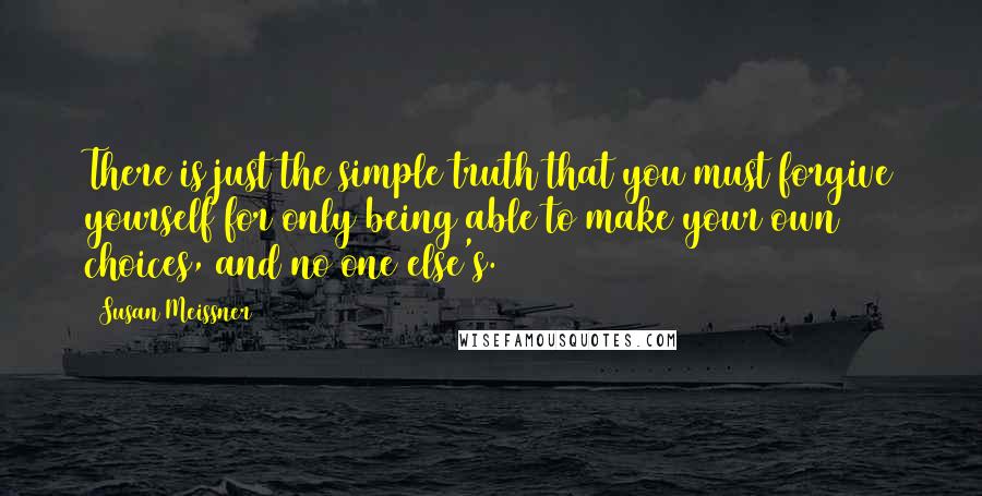 Susan Meissner Quotes: There is just the simple truth that you must forgive yourself for only being able to make your own choices, and no one else's.