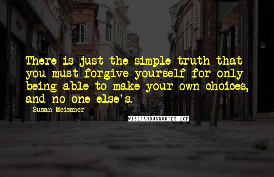 Susan Meissner Quotes: There is just the simple truth that you must forgive yourself for only being able to make your own choices, and no one else's.