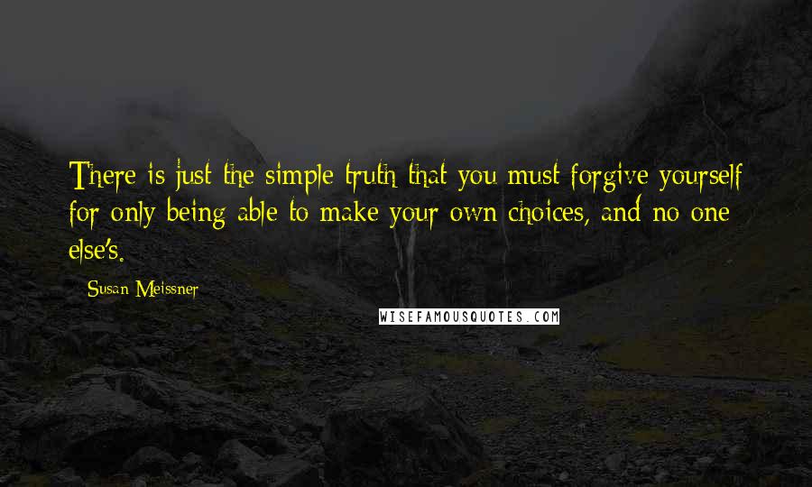 Susan Meissner Quotes: There is just the simple truth that you must forgive yourself for only being able to make your own choices, and no one else's.