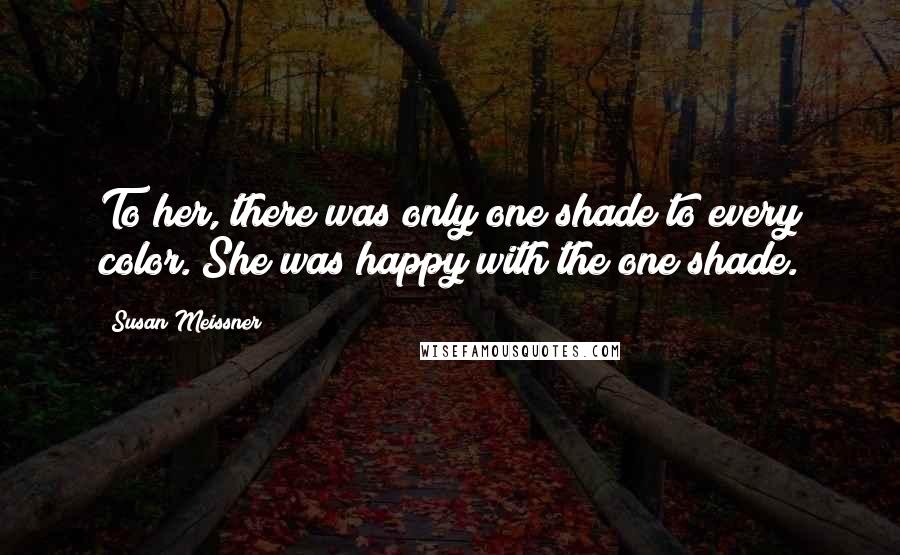 Susan Meissner Quotes: To her, there was only one shade to every color. She was happy with the one shade.