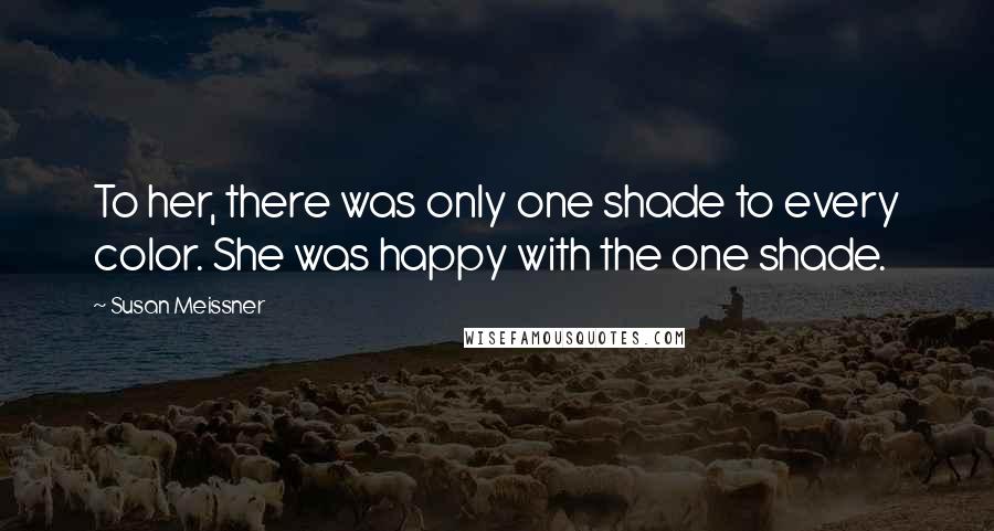 Susan Meissner Quotes: To her, there was only one shade to every color. She was happy with the one shade.
