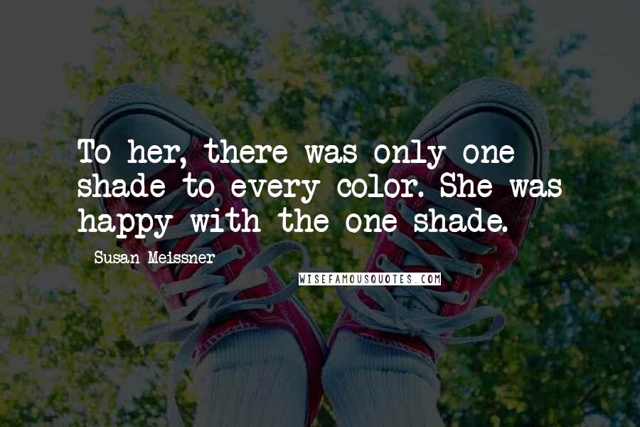 Susan Meissner Quotes: To her, there was only one shade to every color. She was happy with the one shade.