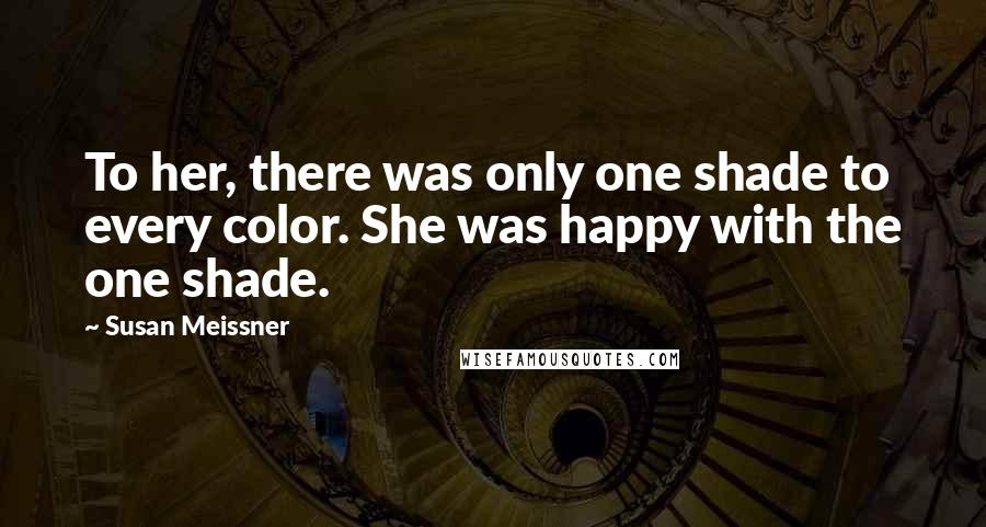 Susan Meissner Quotes: To her, there was only one shade to every color. She was happy with the one shade.