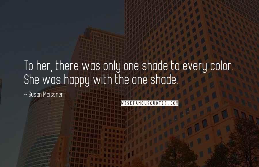 Susan Meissner Quotes: To her, there was only one shade to every color. She was happy with the one shade.