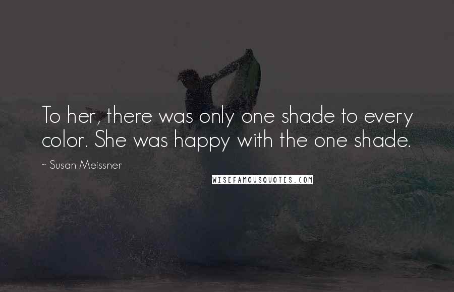 Susan Meissner Quotes: To her, there was only one shade to every color. She was happy with the one shade.