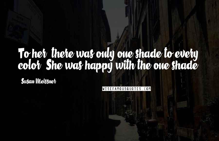Susan Meissner Quotes: To her, there was only one shade to every color. She was happy with the one shade.