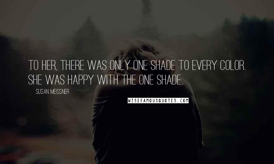 Susan Meissner Quotes: To her, there was only one shade to every color. She was happy with the one shade.