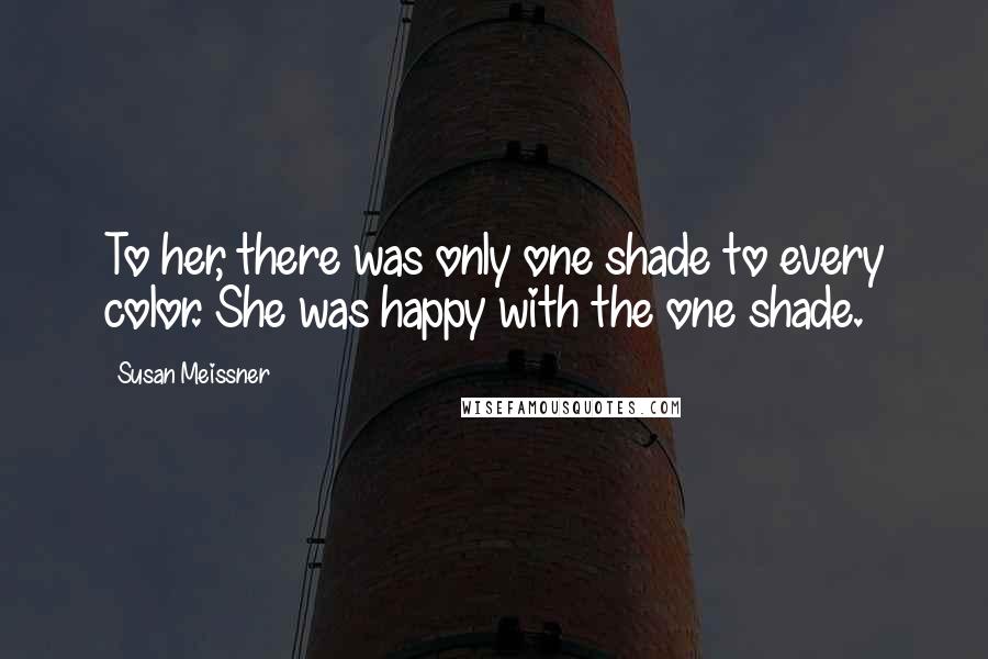 Susan Meissner Quotes: To her, there was only one shade to every color. She was happy with the one shade.