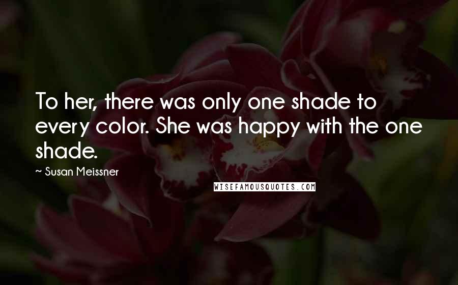 Susan Meissner Quotes: To her, there was only one shade to every color. She was happy with the one shade.