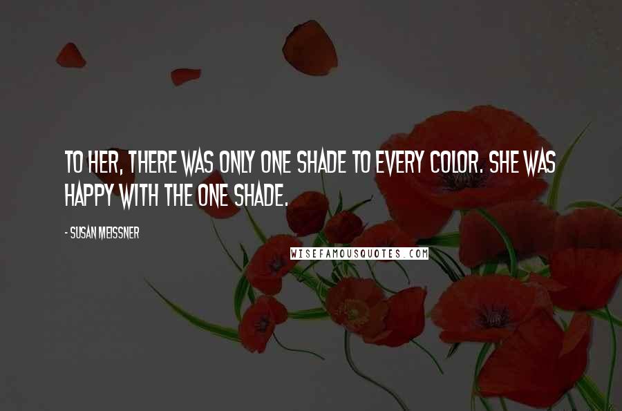 Susan Meissner Quotes: To her, there was only one shade to every color. She was happy with the one shade.