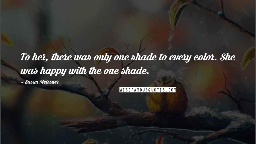 Susan Meissner Quotes: To her, there was only one shade to every color. She was happy with the one shade.