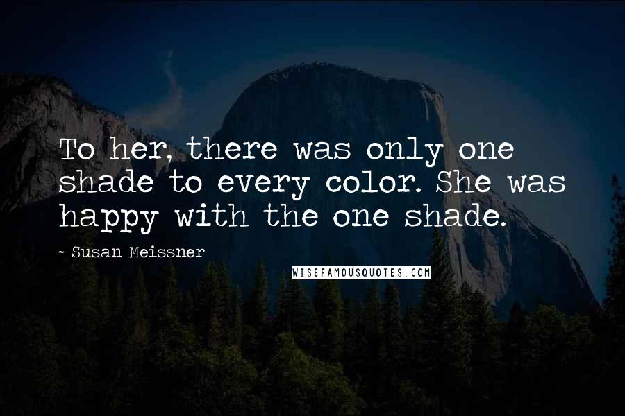 Susan Meissner Quotes: To her, there was only one shade to every color. She was happy with the one shade.