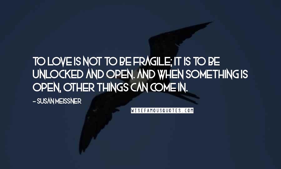 Susan Meissner Quotes: To love is not to be fragile; it is to be unlocked and open. And when something is open, other things can come in.