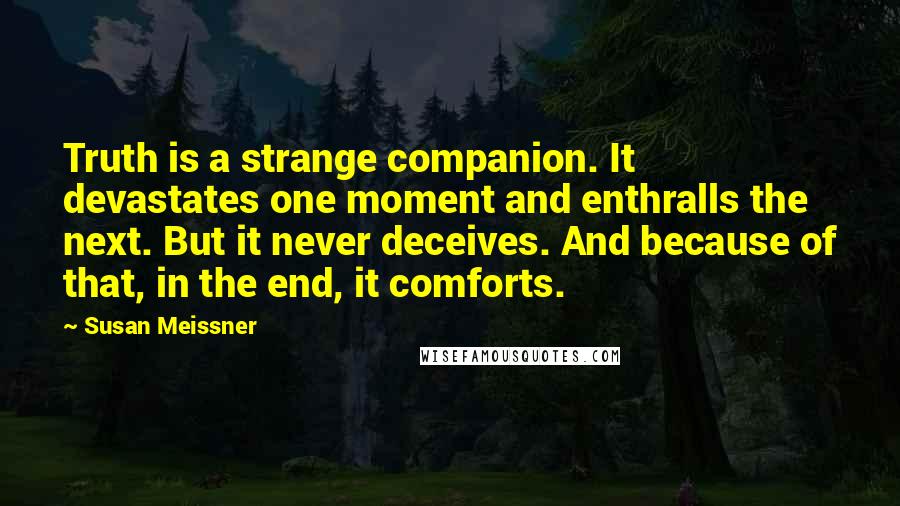 Susan Meissner Quotes: Truth is a strange companion. It devastates one moment and enthralls the next. But it never deceives. And because of that, in the end, it comforts.