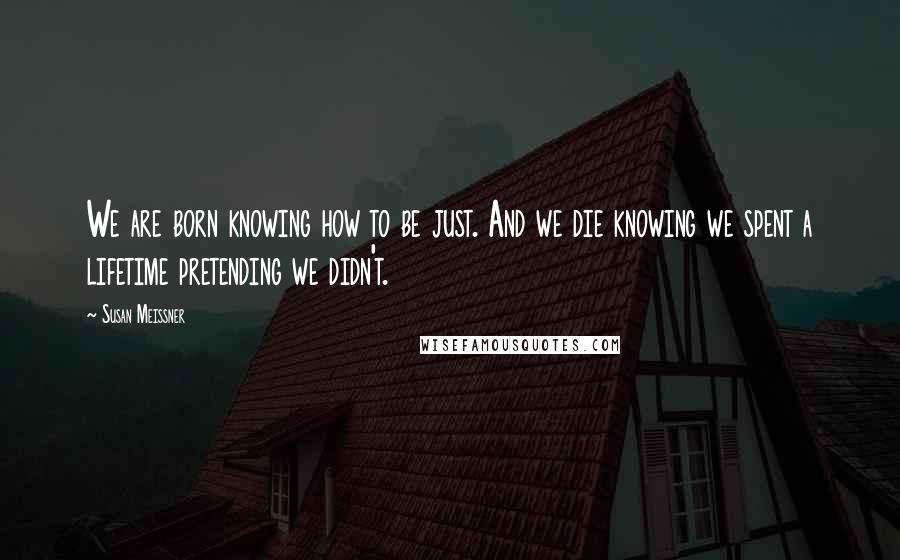 Susan Meissner Quotes: We are born knowing how to be just. And we die knowing we spent a lifetime pretending we didn't.
