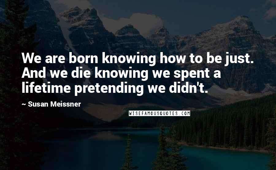 Susan Meissner Quotes: We are born knowing how to be just. And we die knowing we spent a lifetime pretending we didn't.
