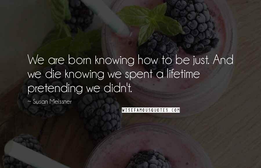 Susan Meissner Quotes: We are born knowing how to be just. And we die knowing we spent a lifetime pretending we didn't.