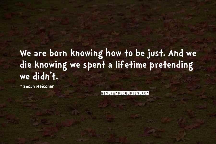 Susan Meissner Quotes: We are born knowing how to be just. And we die knowing we spent a lifetime pretending we didn't.