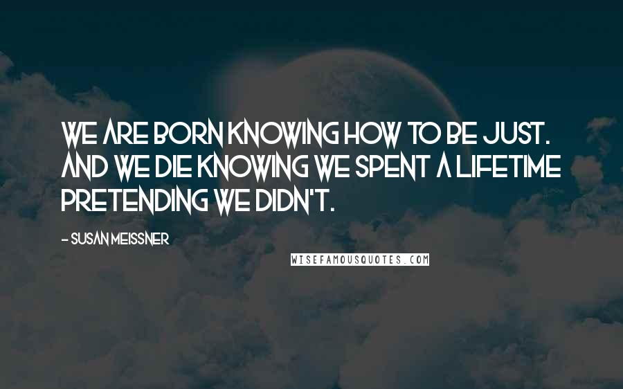 Susan Meissner Quotes: We are born knowing how to be just. And we die knowing we spent a lifetime pretending we didn't.