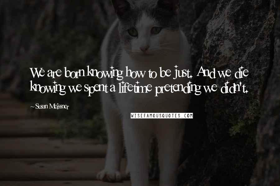 Susan Meissner Quotes: We are born knowing how to be just. And we die knowing we spent a lifetime pretending we didn't.