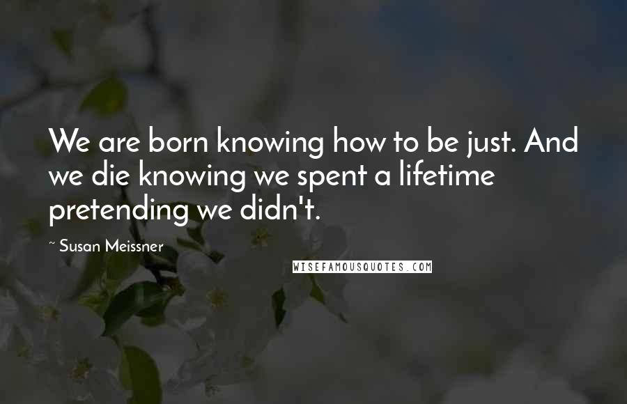 Susan Meissner Quotes: We are born knowing how to be just. And we die knowing we spent a lifetime pretending we didn't.