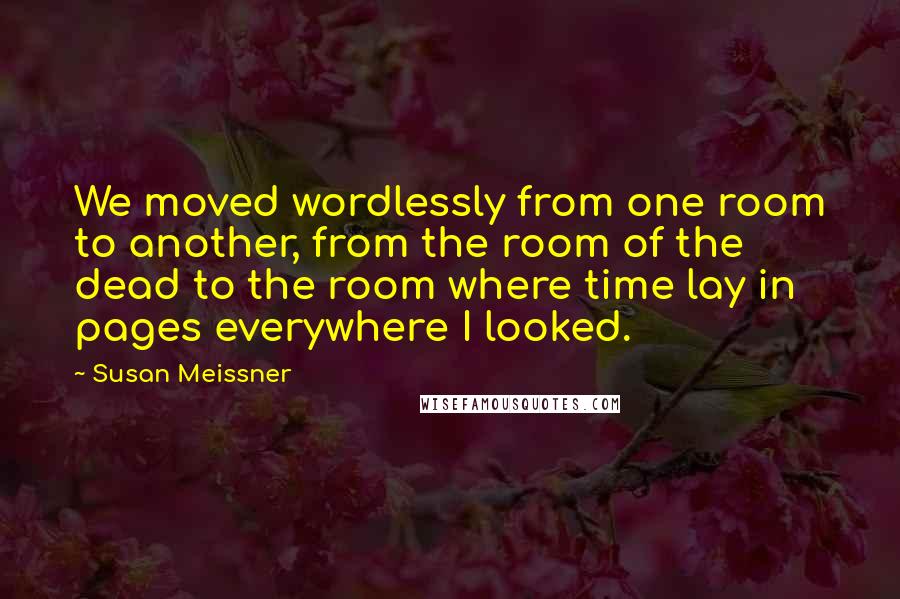 Susan Meissner Quotes: We moved wordlessly from one room to another, from the room of the dead to the room where time lay in pages everywhere I looked.