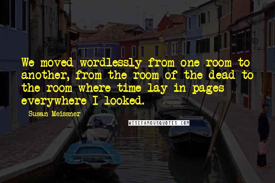 Susan Meissner Quotes: We moved wordlessly from one room to another, from the room of the dead to the room where time lay in pages everywhere I looked.