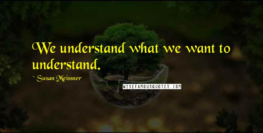 Susan Meissner Quotes: We understand what we want to understand.