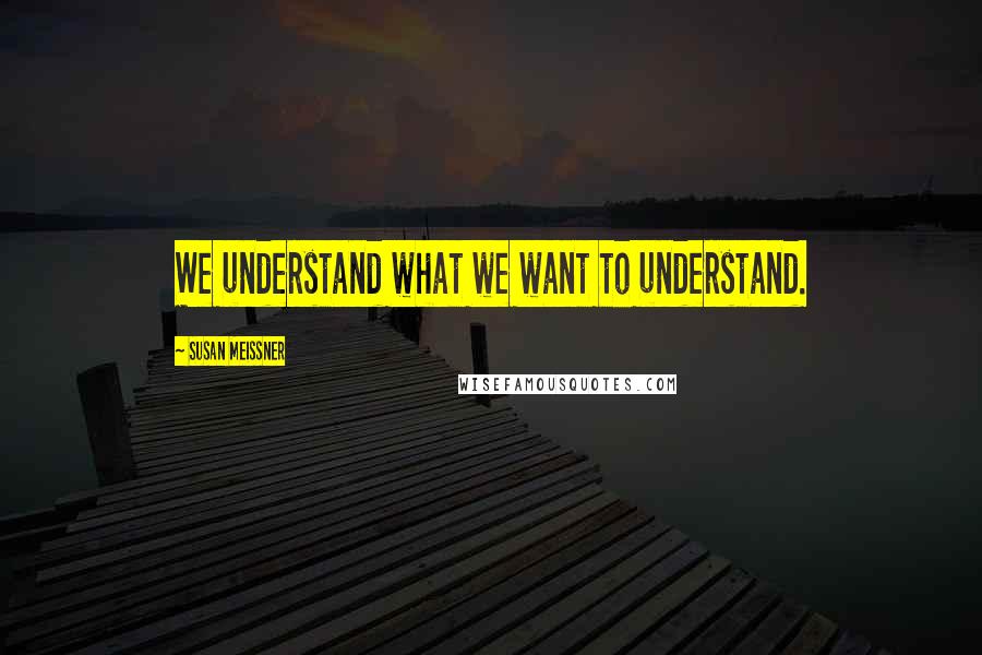 Susan Meissner Quotes: We understand what we want to understand.